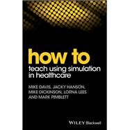 How to Teach Using Simulation in Healthcare by Davis, Mike; Hanson, Jacky; Dickinson, Mike; Lees, Lorna; Pimblett, Mark, 9781119130710