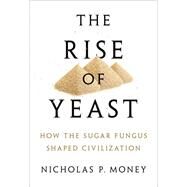 The Rise of Yeast How the sugar fungus shaped civilization by Money, Nicholas P., 9780190270711