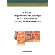 Cases on Progressions and Challenges in ICT Utilization for Citizen-cCntric Governance by Rahman, Hakikur, 9781466620711