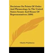 Decisions on Points of Order and Phraseology in the United States Senate and House of Representatives by Johnson, Charles W., 9781437140712