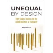 Unequal By Design: High-Stakes Testing and the Standardization of Inequality by Au; Wayne, 9780415990714