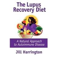 The Lupus Recovery Diet: A Natural Approach to Autoimmune Disease That Really Works or Success Stories of People Who've Recovered From Systemic Lupus, Discoid Lupus, Rheumatoid Arthritis, and by Harrington, Jill, 9780975870716
