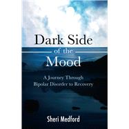 Dark Side of the Mood A Journey through Bipolar Disorder to Recovery by Medford, Sheri, 9781618510716