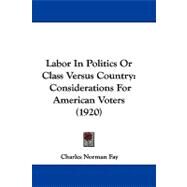 Labor in Politics or Class Versus Country : Considerations for American Voters (1920) by Fay, Charles Norman, 9781104210717