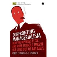 Confronting Managerialism How the Business Elite and Their Schools Threw Our Lives Out of Balance by Locke, Robert R.; Spender, J. C., 9781780320717