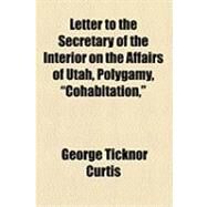 Letter to the Secretary of the Interior on the Affairs of Utah, Polygamy, Cohabitation by Curtis, George Ticknor, 9781154490718