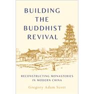 Building the Buddhist Revival Reconstructing Monasteries in Modern China by Scott, Gregory Adam, 9780190930721