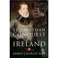The Elizabethan Conquest of Ireland by Roy, James Charles, 9781526770721