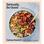 Seriously, So Good Simple Recipes for a Balanced Life (A Cookbook) by Stanton, Carissa, 9781668020722