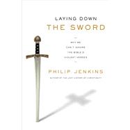 Laying Down the Sword: Why We Can't Ignore the Bible's Violent Verses by Jenkins, Philip, 9780061990724