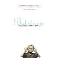 Between Mothers and Sons Women Writers Talk About Having Sons and Raising Men by Stevens, Patricia, 9780684850726