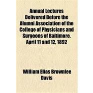 Annual Lectures Delivered Before the Alumni Association of the College of Physicians and Surgeons of Baltimore. April 11 and 12, 1892 by Davis, William Elias Brownlee, 9781154460728