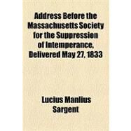 Address Before the Massachusetts Society for the Suppression of Intemperance, Delivered May 27, 1833 by Sargent, Lucius Manlius; National Academy of Sciences, 9781154450729