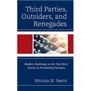 Third Parties, Outsiders, and Renegades Modern Challenges to the Two-Party System in Presidential Elections by Smith, Melissa M., 9781793620729