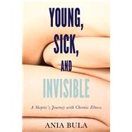 Young, Sick, and Invisible A Skeptics Journey with Chronic Illness by Bula, Ania, 9781634310734