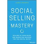 Social Selling Mastery Scaling Up Your Sales and Marketing Machine for the Digital Buyer by Shanks, Jamie, 9781119280736