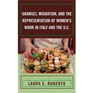 Gramsci, Migration, and the Representation of Women's Work in Italy and the U.s. by Ruberto, Laura E., 9780739110737