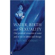 Water, Birth and Sexuality: Our Primeval Connection to Water and Its Use in Labour and Therapy by Odent, Michel, 9781905570737