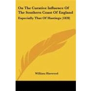 On the Curative Influence of the Southern Coast of England : Especially That of Hastings (1828) by Harwood, William, 9781437120738