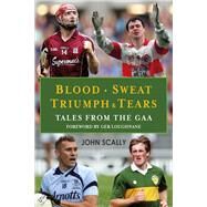 Blood. Sweat. Triumph & Tears Tales from the GAA by Scally, John, 9781785300738