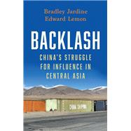 Backlash China's Struggle for Influence in Central Asia by Jardine, Bradley; Lemon, Edward, 9780197840740