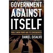 Government against Itself Public Union Power and Its Consequences by DiSalvo, Daniel, 9780199990740