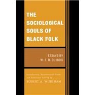 The Sociological Souls of Black Folk Essays by W. E. B. Du Bois by Du Bois, W. E. Burghardt; Wortham, Robert A., 9780739150740
