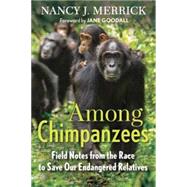 Among Chimpanzees Field Notes from the Race to Save Our Endangered Relatives by Merrick, Nancy J., 9780807080740