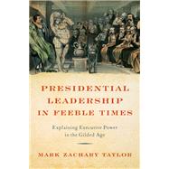Presidential Leadership in Feeble Times Explaining Executive Power in the Gilded Age by Taylor, Mark Zachary, 9780197750742