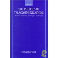 The Politics of Telecommunications National Institutions, Convergences, and Change in Britain and France by Thatcher, Mark, 9780198280743