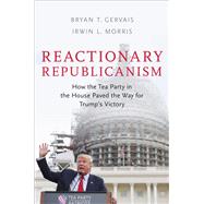 Reactionary Republicanism How the Tea Party in the House Paved the Way for Trump's Victory by Gervais, Bryan T.; Morris, Irwin L., 9780190870744