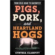 Pigs, Pork, and Heartland Hogs From Wild Boar to Baconfest by Clampitt, Cynthia, 9781538110744