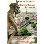 Beyond Radical Secularism by Manent, Pierre; Hancock, Ralph; Mahoney, Daniel J., 9781587310744