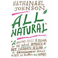 All Natural* *A Skeptic's Quest to Discover If the Natural Approach to Diet, Childbirth, Healing, and the Environment Really Keeps Us Healthier and Happier by Johnson, Nathanael, 9781605290744
