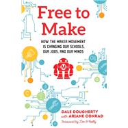 Free to Make How the Maker Movement is Changing Our Schools, Our Jobs, and Our Minds by Dougherty, Dale; Conrad, Ariane; O'Reilly, Tim, 9781623170745