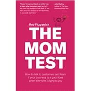 The Mom Test: How to talk to customers & learn if your business is a good idea when everyone is lying to you by Fitzpatrick, Rob, 9781492180746