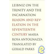Leibniz on the Trinity and the Incarnation : Reason and Revelation in the Seventeenth Century by Maria Rosa Antognazza; Translated by Gerald Parks, 9780300100747