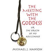 The Meeting With the Goddess: Or the Origin of My Adulthood by HANSON MICHAEL J, 9781436350747