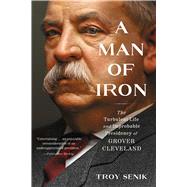 A Man of Iron The Turbulent Life and Improbable Presidency of Grover Cleveland by Senik, Troy, 9781982140748