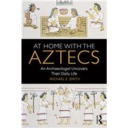At Home with the Aztecs: An Archaeologist Uncovers Their Daily Life by Smith; Michael E., 9781138100749