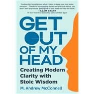 Get Out of My Head Creating Modern Clarity with Stoic Wisdom by McConnell, M. Andrew, 9781637740750