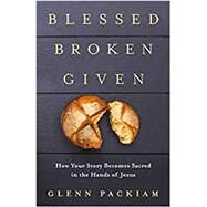 Blessed Broken Given How Your Story Becomes Sacred in the Hands of Jesus by Packiam, Glenn, 9780525650751