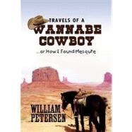 Travels of a Wannabe Cowboy: Or How I Found Mesquite by Petersen, William, 9781453590751