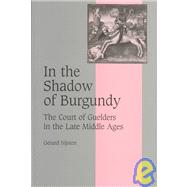 In the Shadow of Burgundy: The Court of Guelders in the Late Middle Ages by Gerard Nijsten , Translated by Tanis Guest, 9780521820752