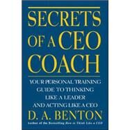 Secrets of a CEO Coach:  Your Personal Training Guide to Thinking Like a Leader and Acting Like a CEO by Benton, D. A., 9780071360753