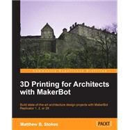 3D Printing for Architects with MakerBot: Build State-of-the-Art Architecture Design Projects with MakerBot Replicator 1, 2, or 2X by Stokes, Matthew B., 9781783550753
