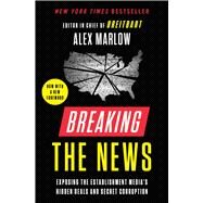 Breaking the News Exposing the Establishment Media's Hidden Deals and Secret Corruption by Marlow, Alex, 9781982160753