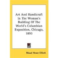 Art and Handicraft in the Woman's Building of the World's Columbian Exposition, Chicago, 1893 by Elliott, Maud Howe, 9780548480755