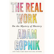 The Real Work On the Mystery of Mastery by Gopnik, Adam, 9781324090755