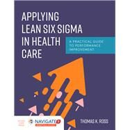 Applying Lean Six Sigma in Health Care A Practical Guide to Performance Improvement by Ross, Thomas K., 9781284170757